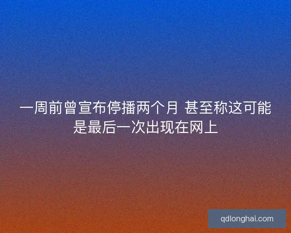 一周前曾宣布停播两个月 甚至称这可能是最后一次出现在网上