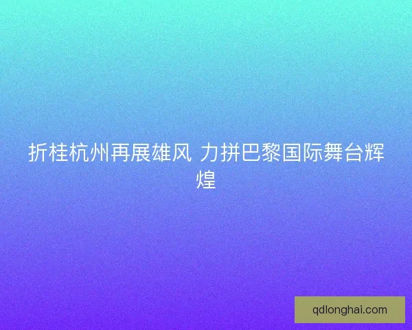 折桂杭州再展雄风 力拼巴黎国际舞台辉煌