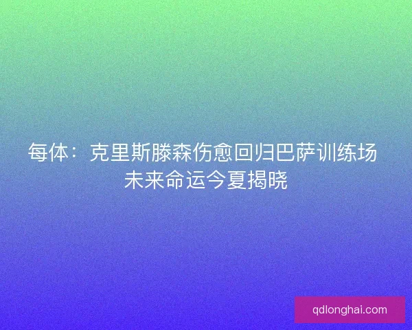 每体：克里斯滕森伤愈回归巴萨训练场 未来命运今夏揭晓