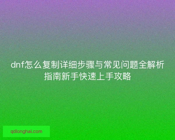 dnf怎么复制详细步骤与常见问题全解析指南新手快速上手攻略